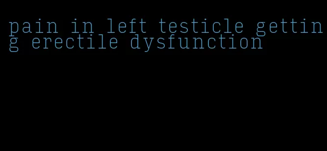 pain in left testicle getting erectile dysfunction