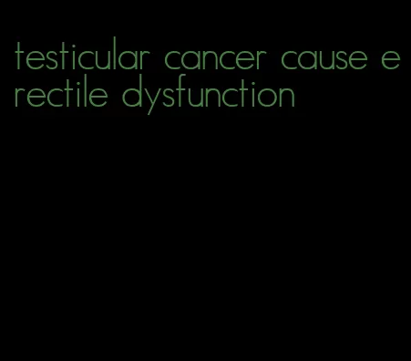 testicular cancer cause erectile dysfunction