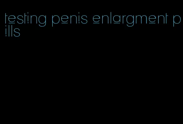 testing penis enlargment pills