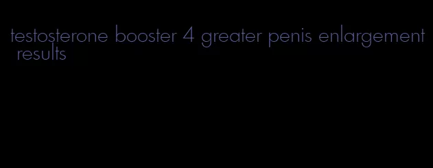 testosterone booster 4 greater penis enlargement results