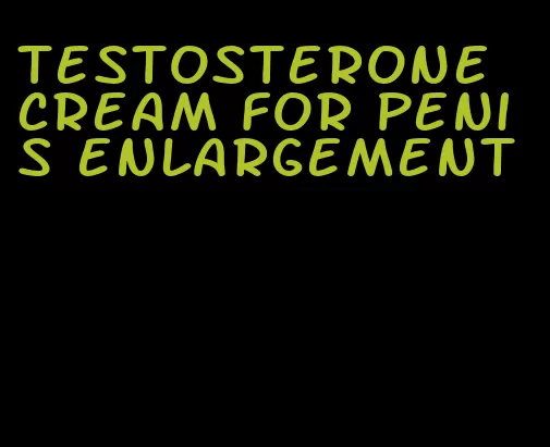 testosterone cream for penis enlargement