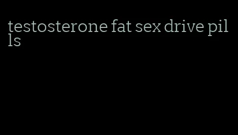 testosterone fat sex drive pills