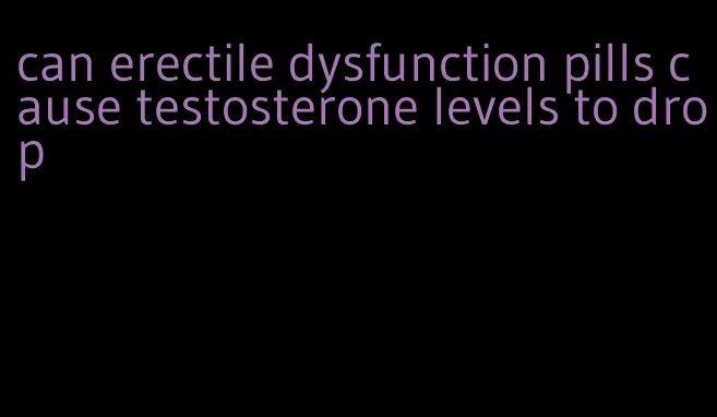 can erectile dysfunction pills cause testosterone levels to drop