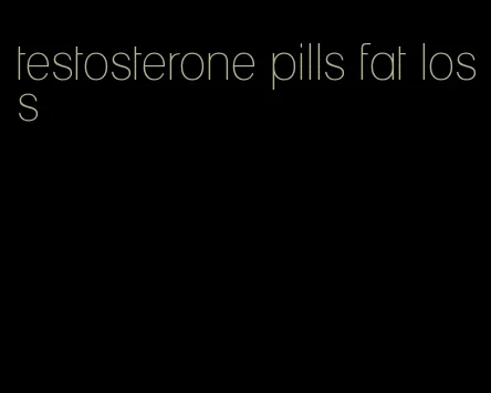 testosterone pills fat loss