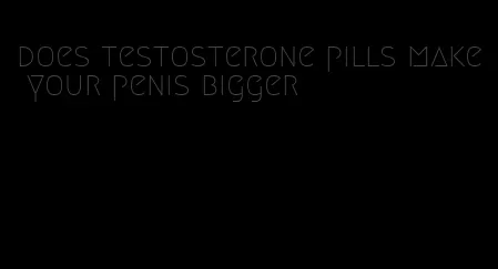 does testosterone pills make your penis bigger