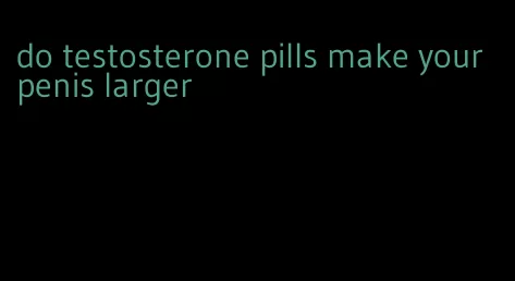 do testosterone pills make your penis larger