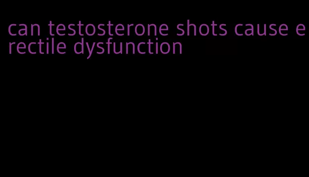 can testosterone shots cause erectile dysfunction