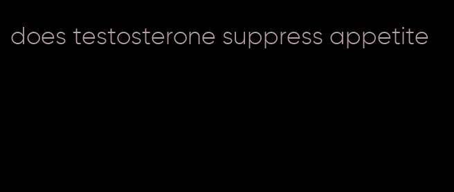 does testosterone suppress appetite