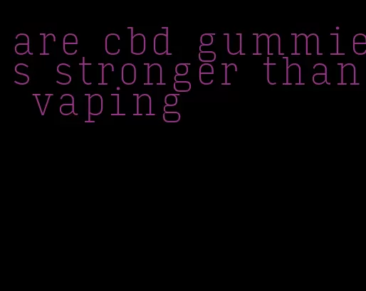 are cbd gummies stronger than vaping