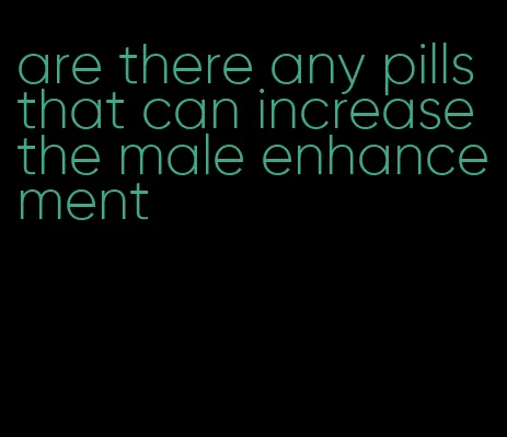 are there any pills that can increase the male enhancement