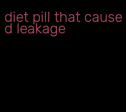 diet pill that caused leakage