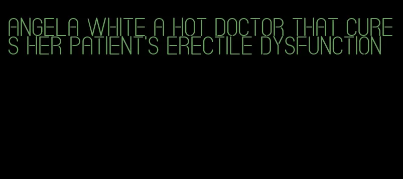 angela white a hot doctor that cures her patient's erectile dysfunction