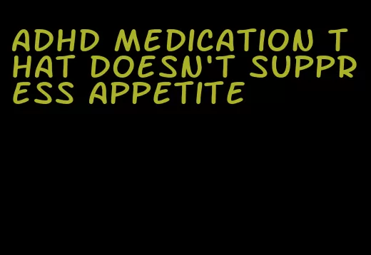 adhd medication that doesn't suppress appetite