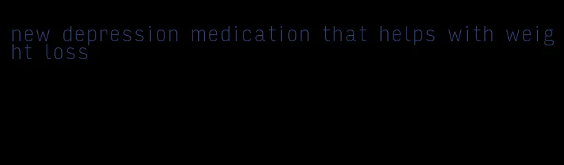 new depression medication that helps with weight loss