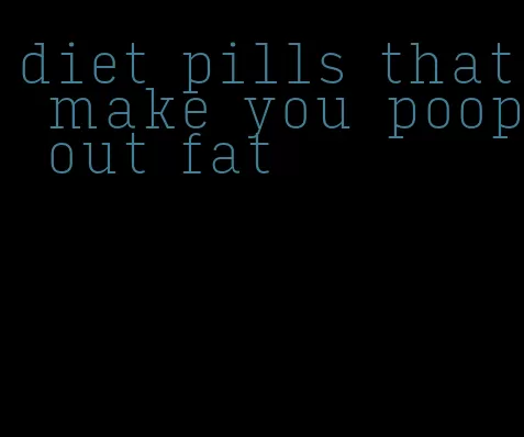 diet pills that make you poop out fat