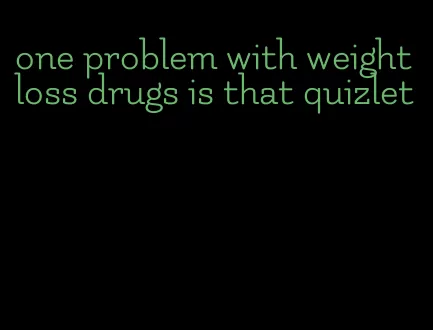 one problem with weight loss drugs is that quizlet