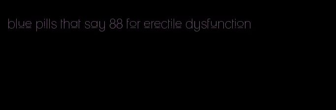 blue pills that say 88 for erectile dysfunction