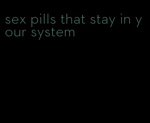 sex pills that stay in your system