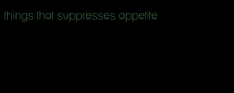 things that suppresses appetite