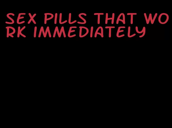 sex pills that work immediately