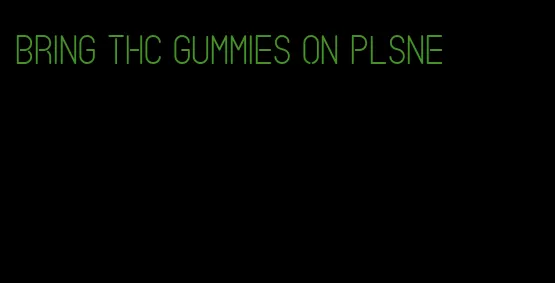 bring thc gummies on plsne