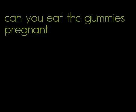 can you eat thc gummies pregnant