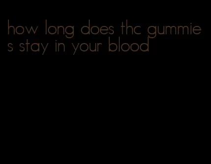 how long does thc gummies stay in your blood