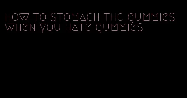 how to stomach thc gummies when you hate gummies