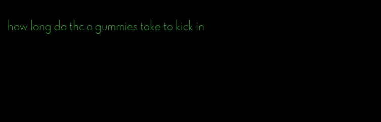 how long do thc o gummies take to kick in