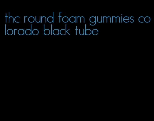 thc round foam gummies colorado black tube