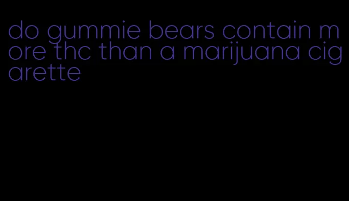 do gummie bears contain more thc than a marijuana cigarette