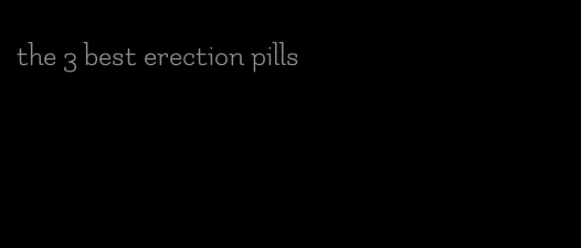 the 3 best erection pills