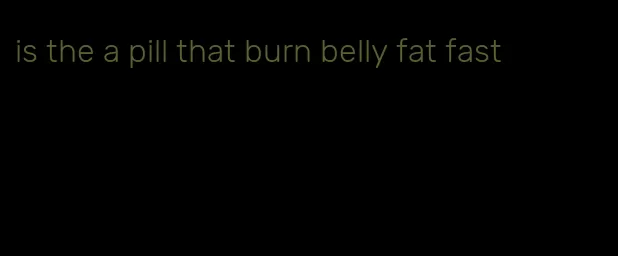 is the a pill that burn belly fat fast