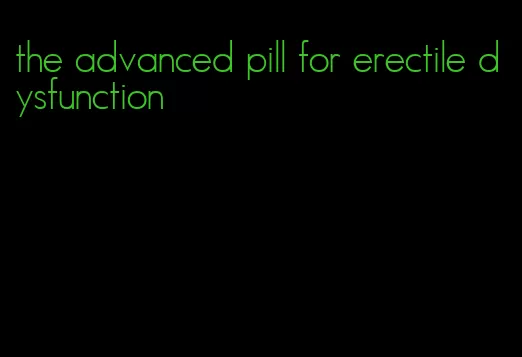 the advanced pill for erectile dysfunction