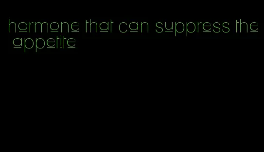 hormone that can suppress the appetite