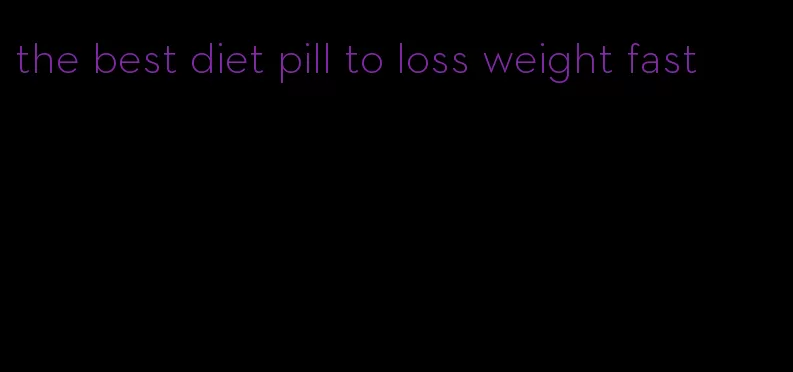 the best diet pill to loss weight fast