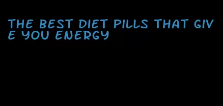 the best diet pills that give you energy