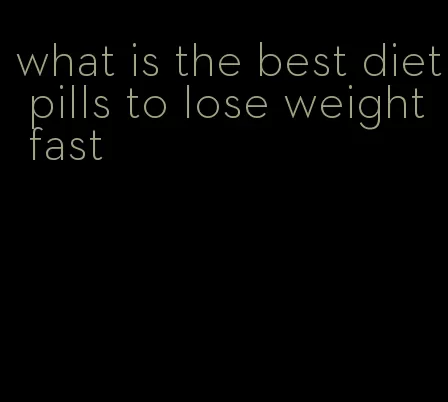 what is the best diet pills to lose weight fast