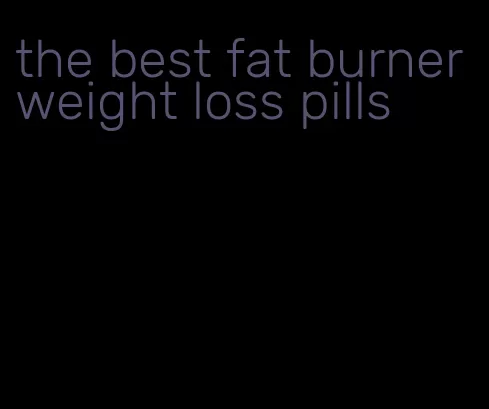 the best fat burner weight loss pills