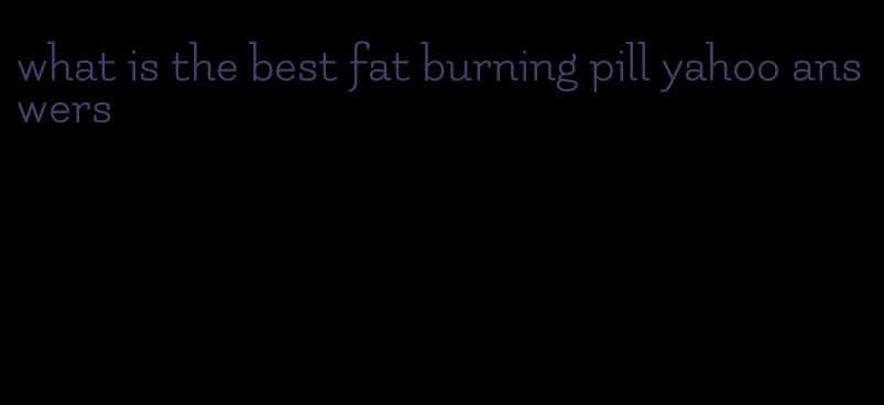 what is the best fat burning pill yahoo answers