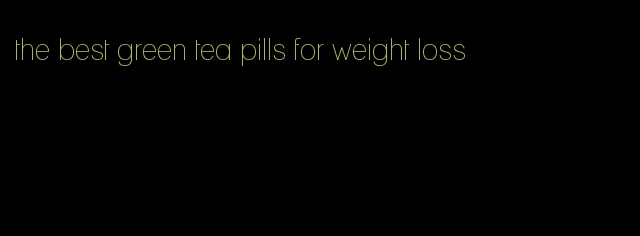 the best green tea pills for weight loss