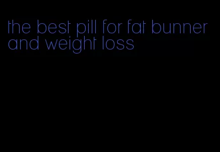 the best pill for fat bunner and weight loss