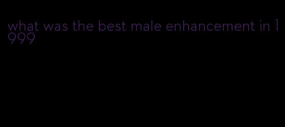 what was the best male enhancement in 1999