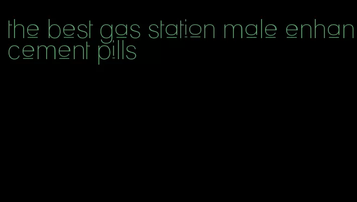 the best gas station male enhancement pills