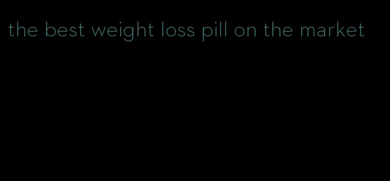 the best weight loss pill on the market