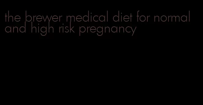 the brewer medical diet for normal and high risk pregnancy