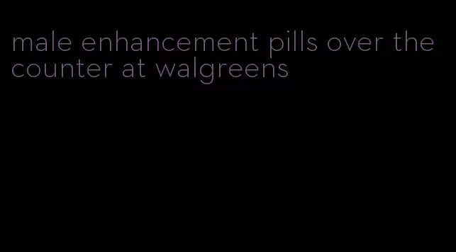 male enhancement pills over the counter at walgreens