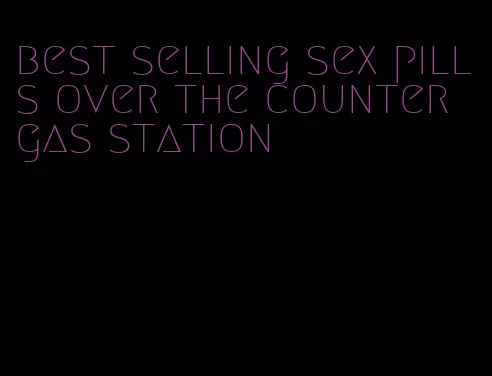 best selling sex pills over the counter gas station