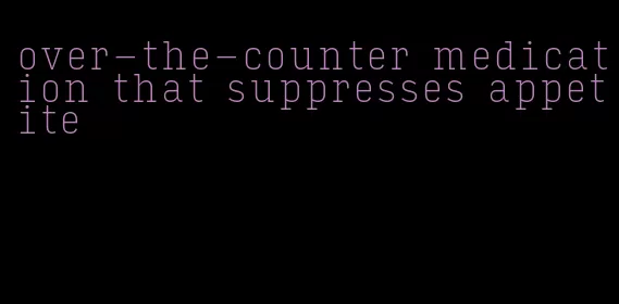 over-the-counter medication that suppresses appetite