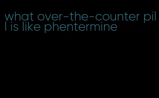 what over-the-counter pill is like phentermine